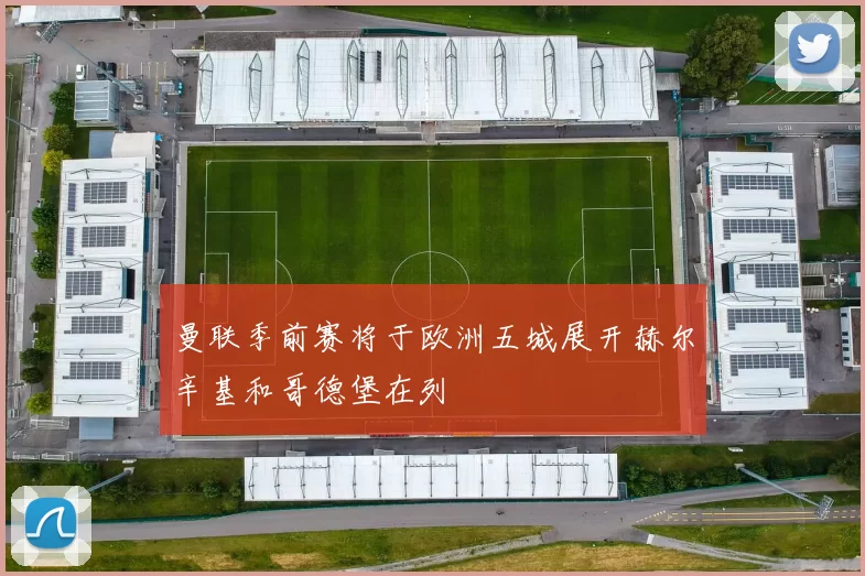曼联季前赛将于欧洲五城展开赫尔辛基和哥德堡在列