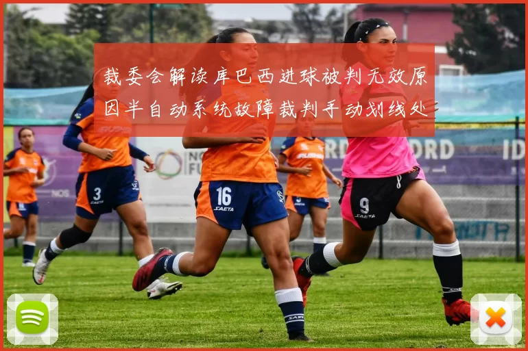 裁委会解读库巴西进球被判无效原因半自动系统故障裁判手动划线处理