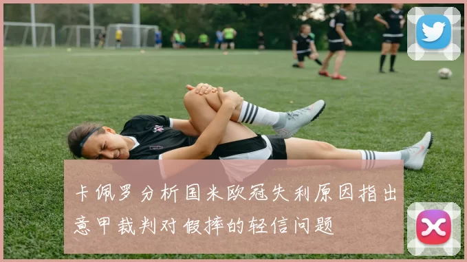 卡佩罗分析国米欧冠失利原因指出意甲裁判对假摔的轻信问题