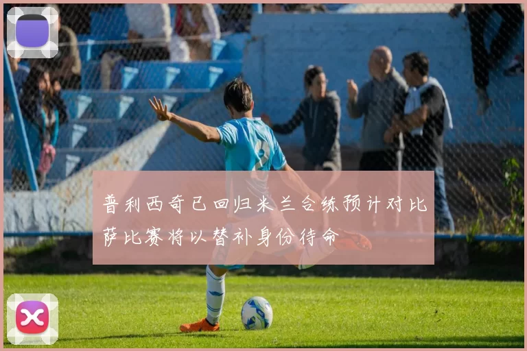 普利西奇已回归米兰合练预计对比萨比赛将以替补身份待命