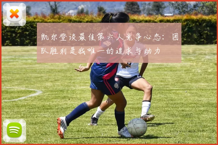 凯尔登谈最佳第六人竞争心态：团队胜利是我唯一的追求与动力