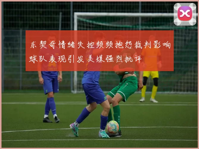 东契奇情绪失控频频抱怨裁判影响球队表现引发美媒强烈批评