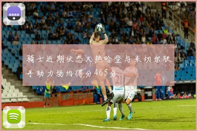 骑士近期状态火热哈登与米切尔联手助力场均得分465分