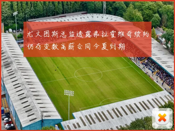 尤文图斯总监透露弗拉霍维奇续约仍存变数高薪合同今夏到期