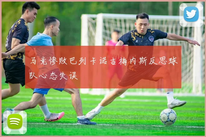 马竞惨败巴列卡诺吉梅内斯反思球队心态失误