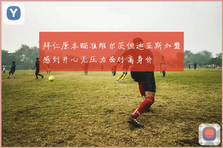 拜仁原本瞄准维尔茨但迪亚斯加盟感到开心无压力面对高身价