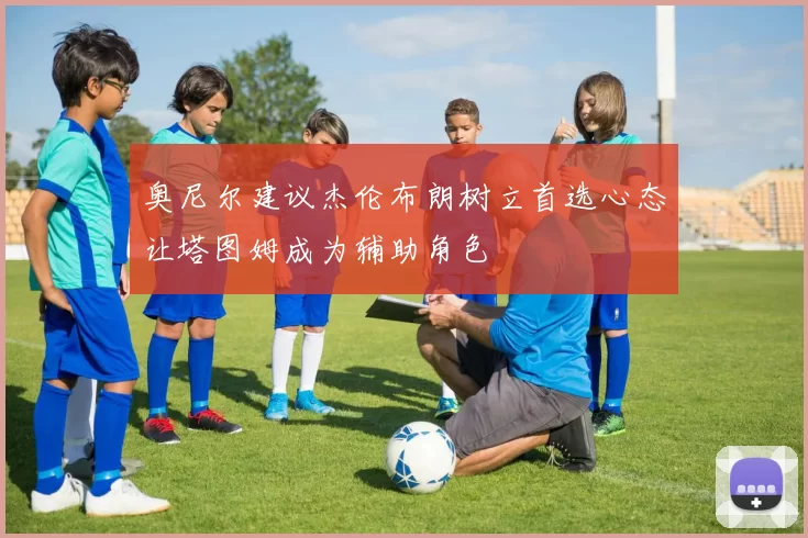 奥尼尔建议杰伦布朗树立首选心态让塔图姆成为辅助角色