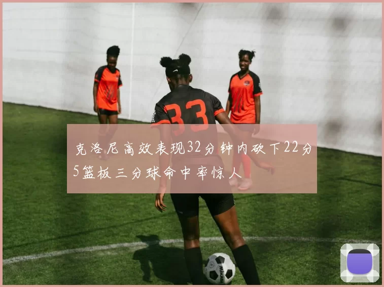 克洛尼高效表现32分钟内砍下22分5篮板三分球命中率惊人
