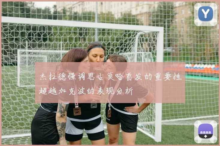 杰拉德强调恩古莫哈首发的重要性超越加克波的表现分析