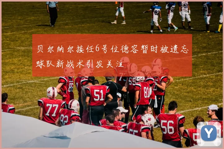 贝尔纳尔接任6号位德容暂时被遗忘球队新战术引发关注