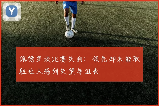 佩德罗谈比赛失利：领先却未能取胜让人感到失望与沮丧