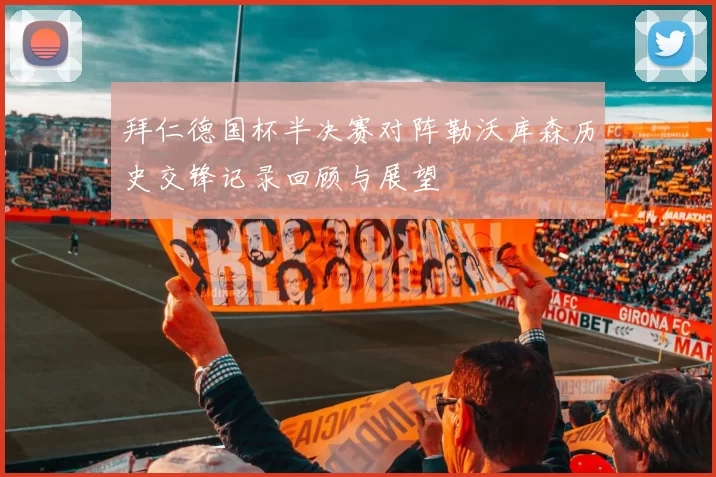 拜仁德国杯半决赛对阵勒沃库森历史交锋记录回顾与展望