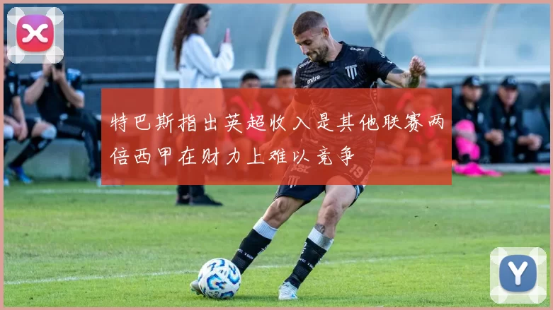 特巴斯指出英超收入是其他联赛两倍西甲在财力上难以竞争