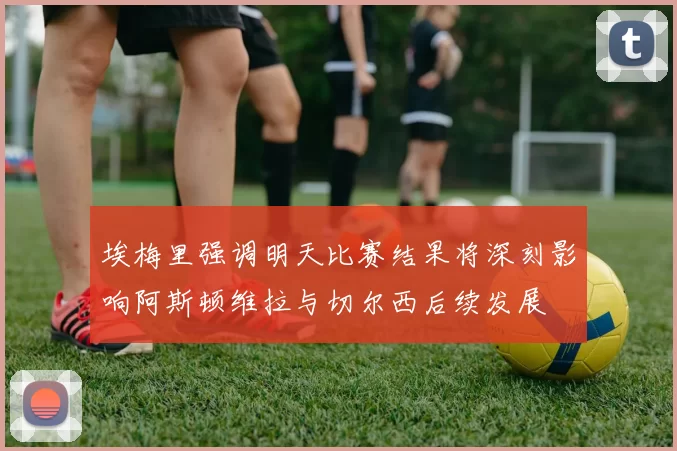 埃梅里强调明天比赛结果将深刻影响阿斯顿维拉与切尔西后续发展