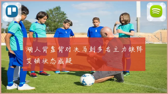 湖人背靠背对决马刺多名主力缺阵艾顿状态成疑