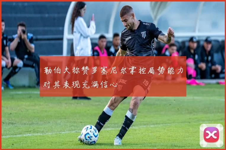勒伯夫称赞罗塞尼尔掌控局势能力对其表现充满信心