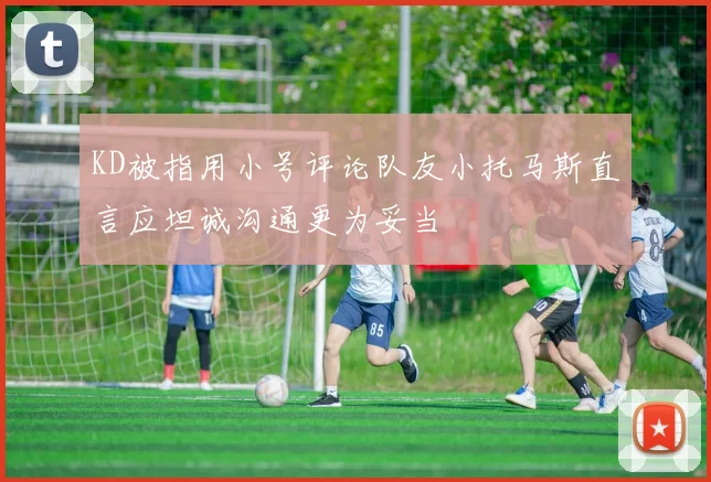 KD被指用小号评论队友小托马斯直言应坦诚沟通更为妥当