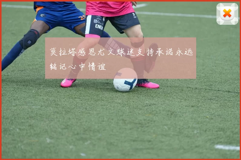莫拉塔感恩尤文球迷支持承诺永远铭记心中情谊
