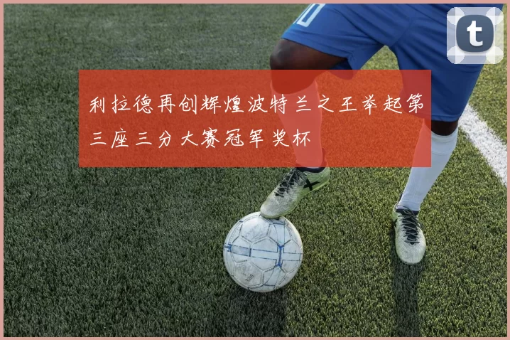 利拉德再创辉煌波特兰之王举起第三座三分大赛冠军奖杯