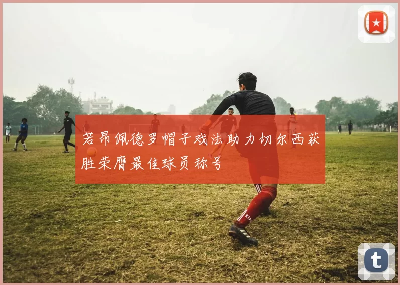 若昂佩德罗帽子戏法助力切尔西获胜荣膺最佳球员称号