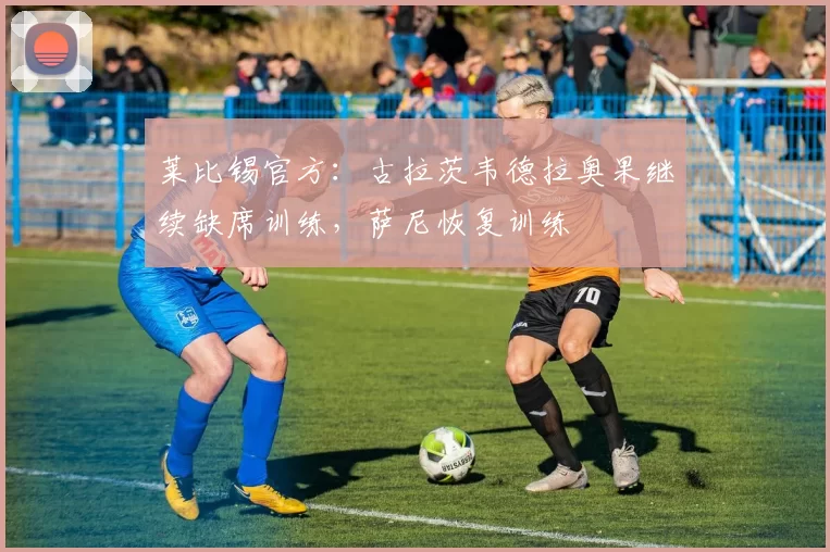 莱比锡官方：古拉茨韦德拉奥果继续缺席训练，萨尼恢复训练