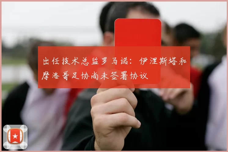 出任技术总监罗马诺：伊涅斯塔和摩洛哥足协尚未签署协议