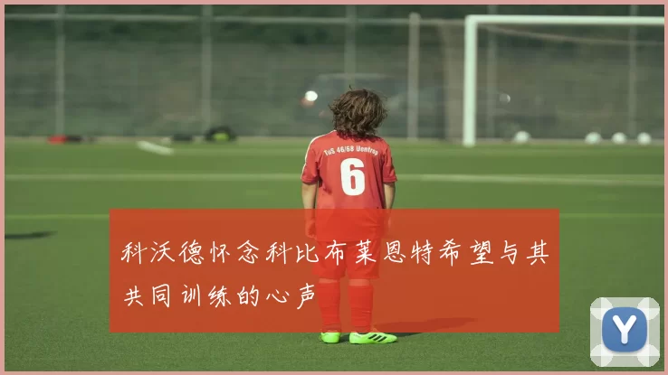 科沃德怀念科比布莱恩特希望与其共同训练的心声