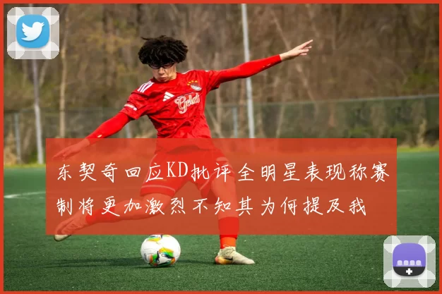 东契奇回应KD批评全明星表现称赛制将更加激烈不知其为何提及我