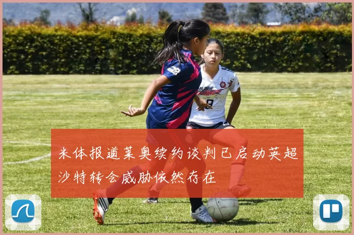 米体报道莱奥续约谈判已启动英超沙特转会威胁依然存在