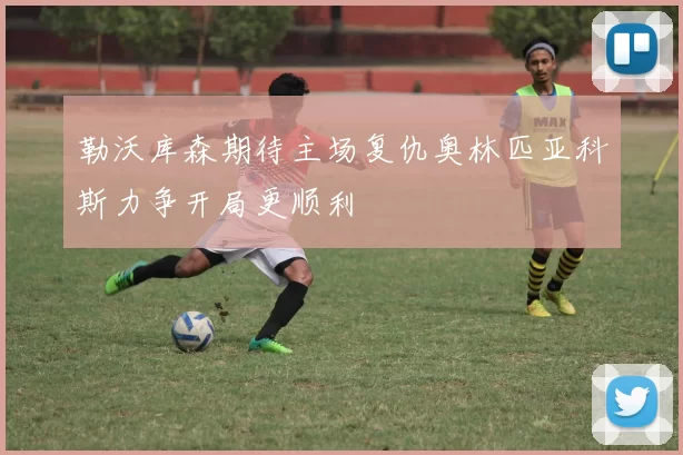 勒沃库森期待主场复仇奥林匹亚科斯力争开局更顺利