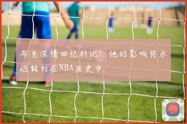 布克深情回忆科比：他的影响将永远铭刻在NBA历史中