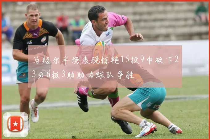 马绍尔半场表现惊艳15投9中砍下23分6板3助助力球队争胜