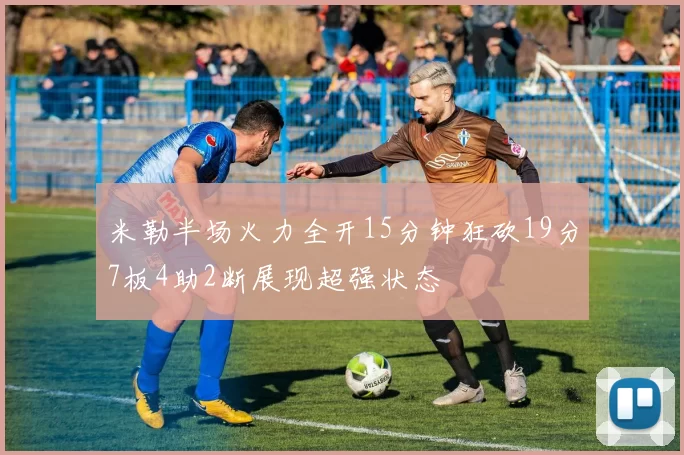 米勒半场火力全开15分钟狂砍19分7板4助2断展现超强状态