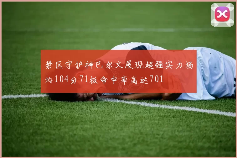 禁区守护神巴尔文展现超强实力场均104分71板命中率高达701