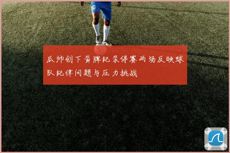 瓜帅创下黄牌纪录停赛两场反映球队纪律问题与压力挑战