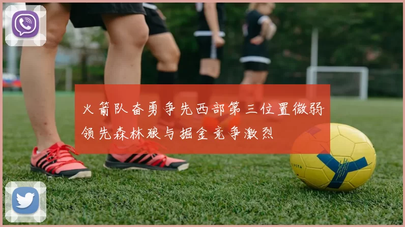 火箭队奋勇争先西部第三位置微弱领先森林狼与掘金竞争激烈