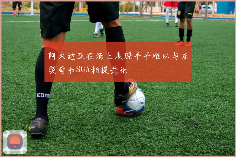 阿夫迪亚在场上表现平平难以与东契奇和SGA相提并论