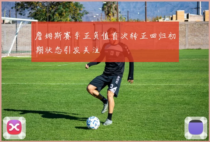 詹姆斯赛季正负值首次转正回归初期状态引发关注